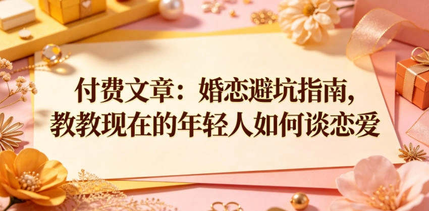 付费文章：婚恋避坑指南，教教现在的年轻人如何谈恋爱-科技美南博客
