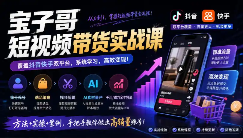 宝子哥短视频带货实战课,覆盖抖音快手双平台,账号养号、选品、剪辑,到AI素材量产、千川磁力金牛投流等(26年9月更新)-科技美南博客