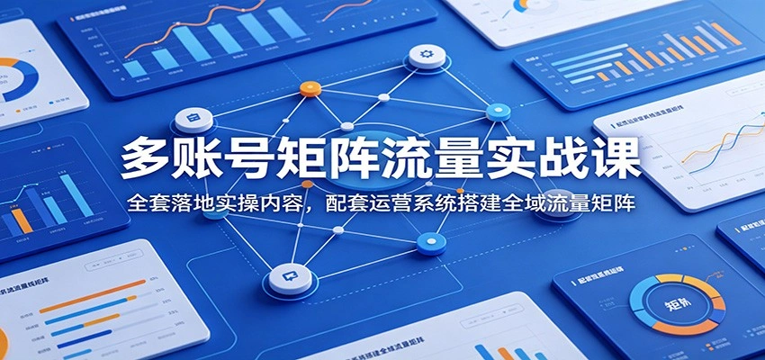 多账号矩阵流量实战课：全套落地实操内容，配套运营系统搭建全域流量矩阵-科技美南博客