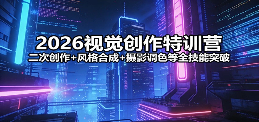 2026视觉创作特训营：二次创作+风格合成+摄影调色等全技能突破-科技美南博客