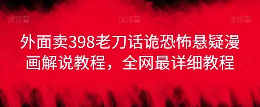 外面卖398老刀话诡恐怖悬疑漫画解说项目，全网最详细教程-科技美南博客