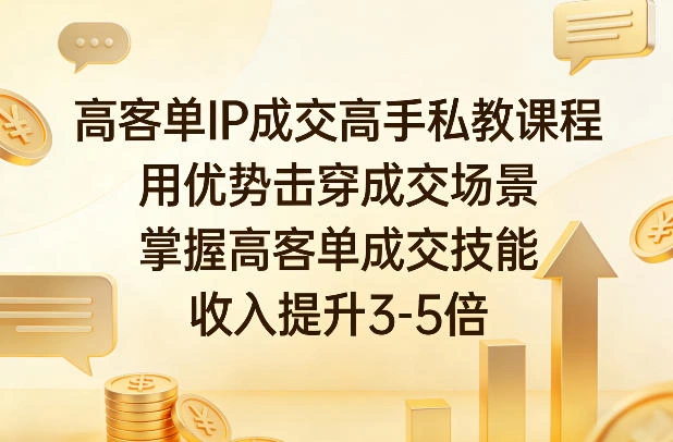 高客单IP成交高手私教课程,用优势击穿成交场景,掌握高客单成交技能,收入提升3-5倍