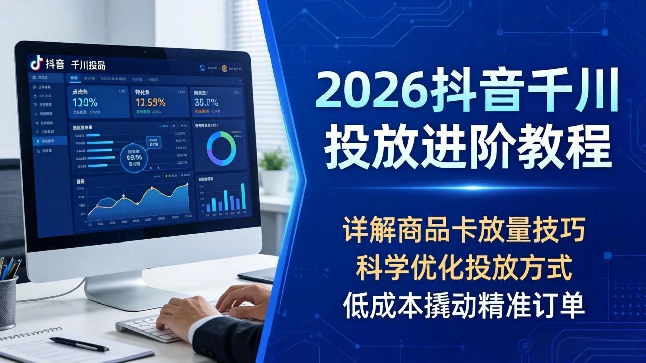 2026抖音千川投放进阶教程，详解商品卡放量技巧，科学优化投放方式，低成本撬动精准订单-科技美南博客