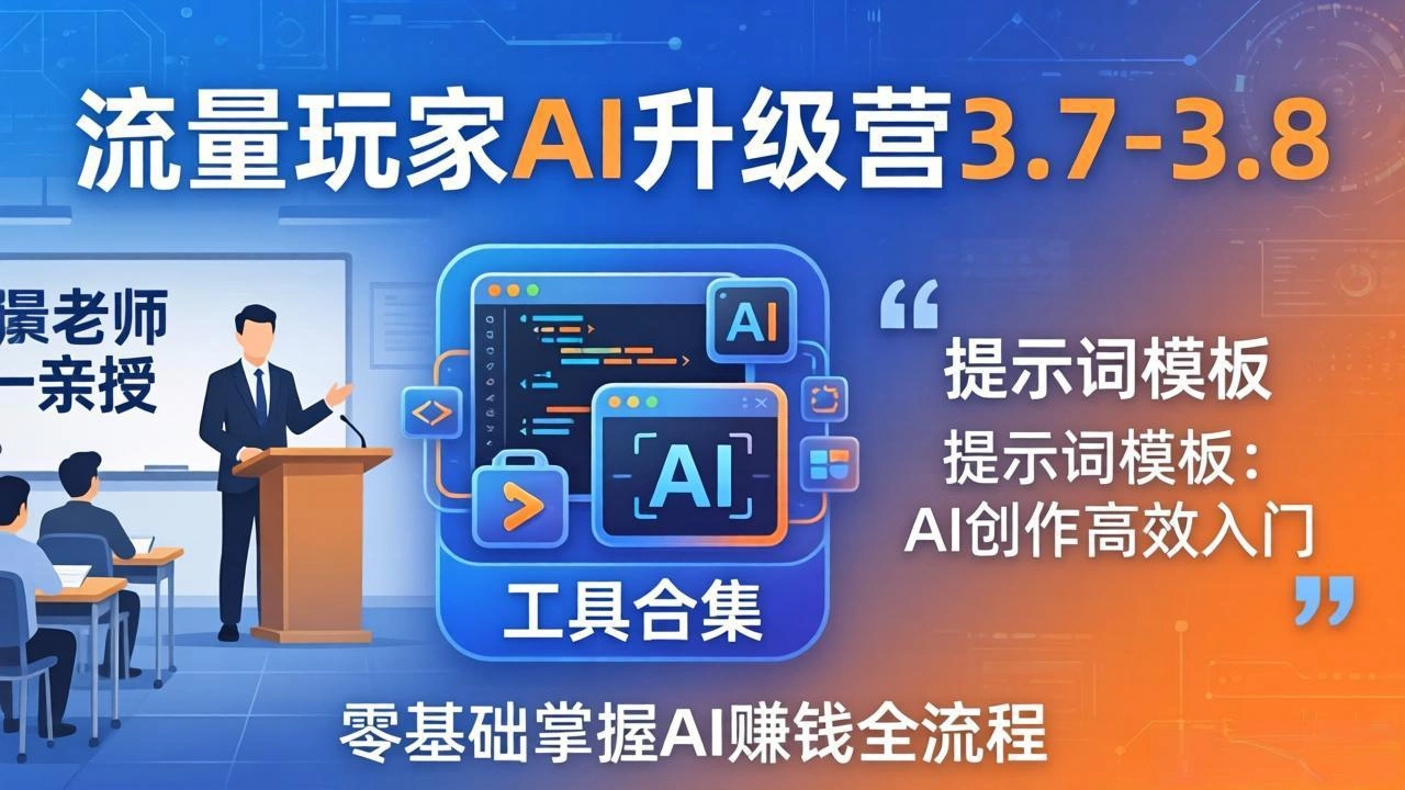 流量玩家AI升级营3.7-3.8全套资料：多老师亲授+工具合集+提示词模板，零基础掌握AI赚钱全流程-科技美南博客