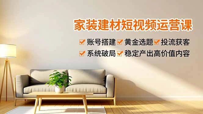 家装建材短视频运营课，账号搭建、黄金选题、投流获客，系统破局，稳定产出高价值内容-科技美南博客