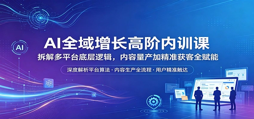 AI全域增长高阶内训课：拆解多平台底层逻辑，内容量产加精准获客全赋能-科技美南博客