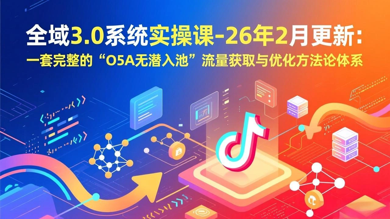 全域3.0系统实操课-26年2月更新：一套完整的“O5A无潜入池”流量获取与优化方法论体系-科技美南博客