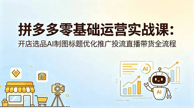 拼多多零基础运营实战课：开店选品AI制图标题优化推广投流直播带货全流程-科技美南博客