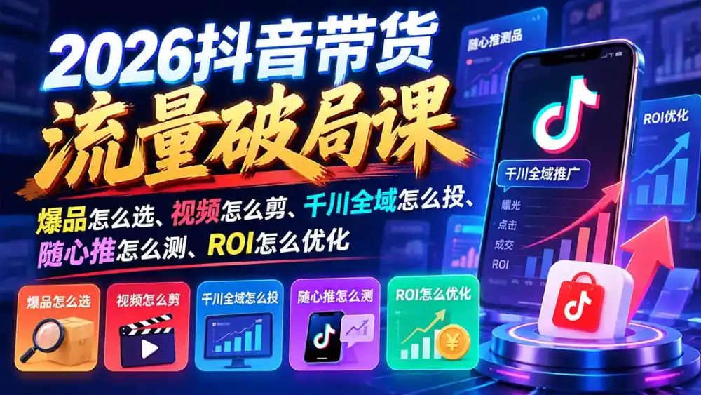 2026抖音带货流量破局课:爆品怎么选、视频怎么剪、千川全域怎么投、随心推怎么测、ROI怎么优化-科技美南博客