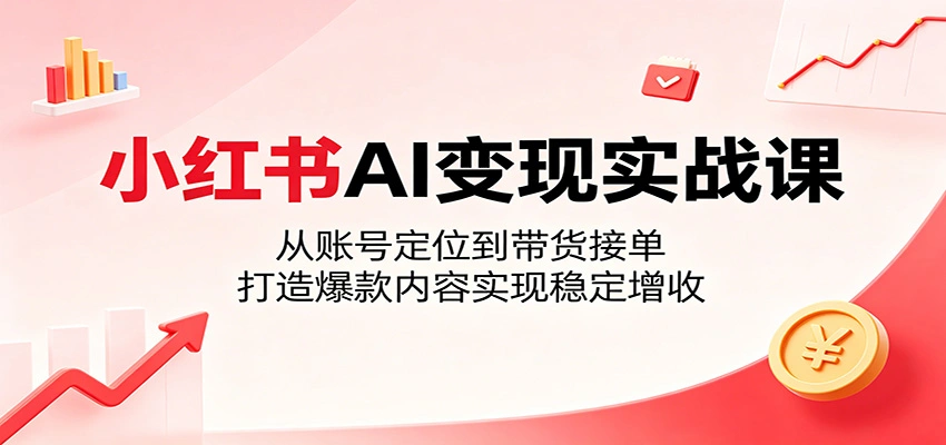 小红书AI变现实战课：从账号定位到带货接单，打造爆款内容实现稳定增收-科技美南博客