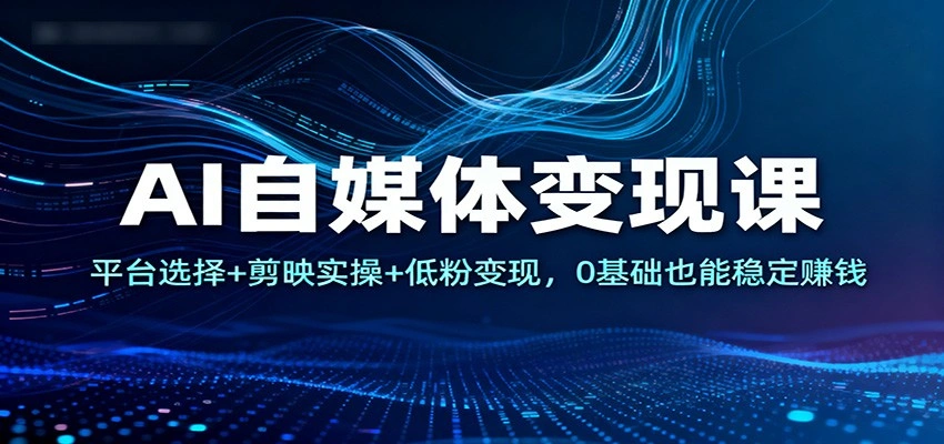 AI自媒体变现课：平台选择+剪映实操+低粉变现，0基础也能稳定赚钱-科技美南博客