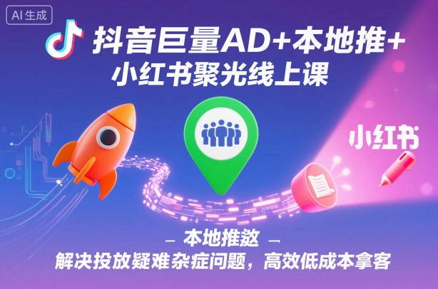 抖音巨量AD+本地推+小红书聚光线上课,解决投放疑难杂症问题,高效低成本拿客-科技美南博客