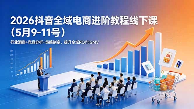 2026抖音全域电商进阶教程线下课(5月9-11号-科技美南博客