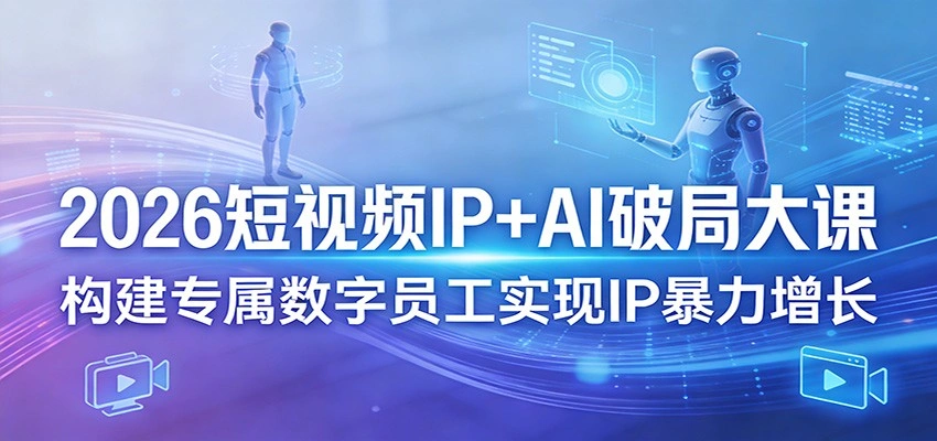 2026短视频IP+AI破局大课，构建专属数字员工实现IP暴力增长-科技美南博客