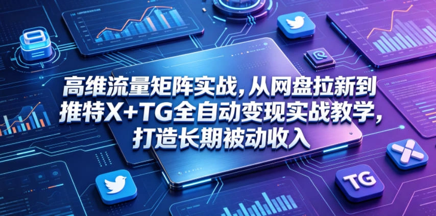 高维流量矩阵实战，从网盘拉新到推特X+TG全自动变现实战教学，打造长期被动收入-科技美南博客