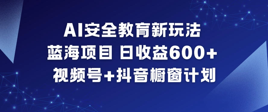 AI安全教育新玩法，蓝海项目，日收益6张+，视频号+抖音橱窗计划-科技美南博客