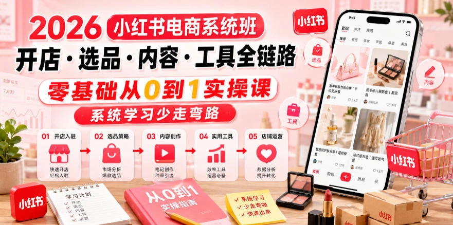 2026小红书电商系统班开店・选品・内容・工具全链路,零基础从0到1实操课,系统学习少走弯路