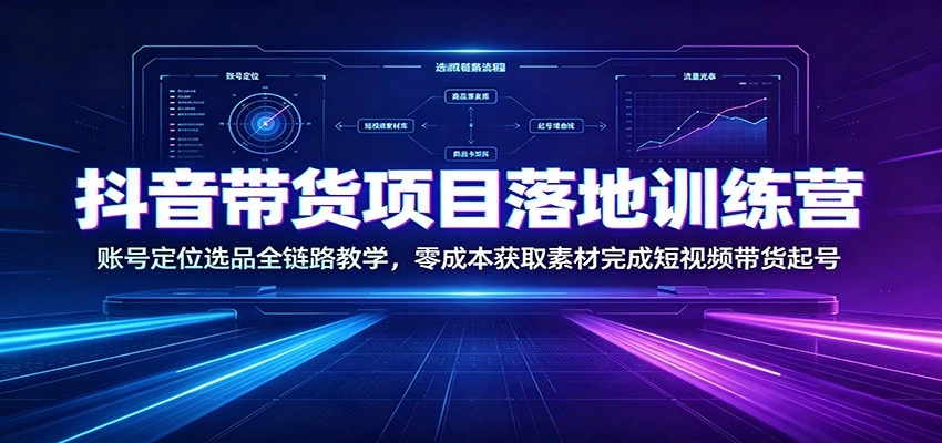 抖音带货项目落地训练营：账号定位选品全链路教学，零成本获取素材完成短视频带货起号-科技美南博客