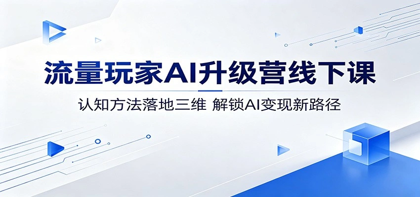 流量玩家AI升级营线下课：认知方法落地三维，解锁AI变现新路径-科技美南博客