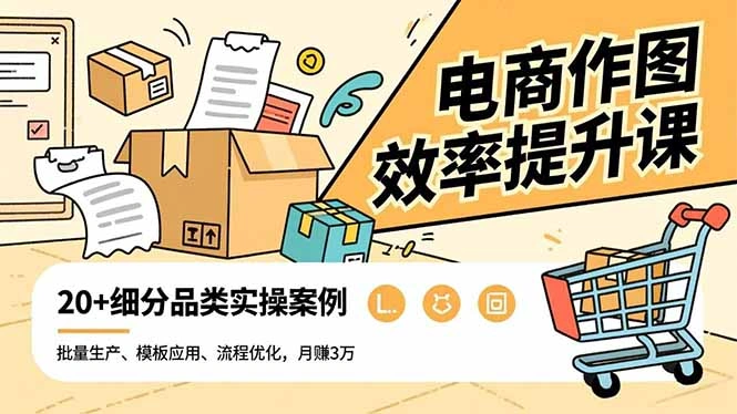 电商作图效率提升课，批量生产、模板应用、流程优化，20+细分品类实操案例，月赚3万-科技美南博客