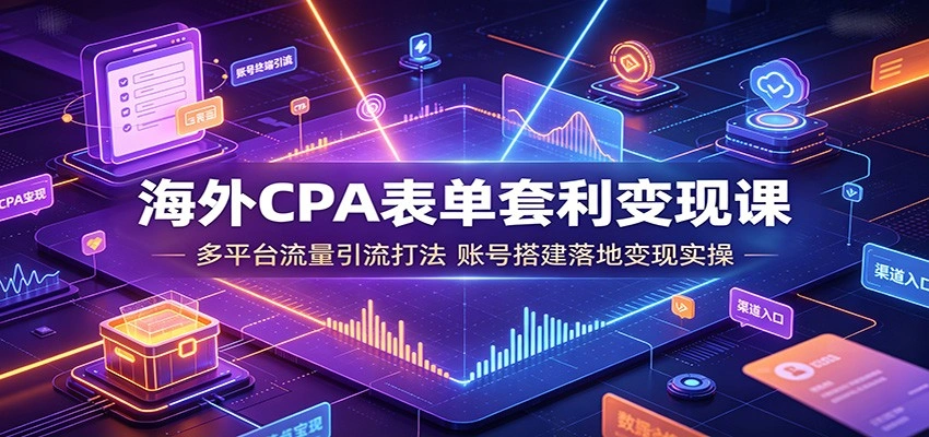 海外CPA表单套利变现课：多平台流量引流打法，账号搭建落地变现实操-科技美南博客