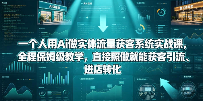 一个人用Ai做实体流量获客系统实战课，全程保姆级教学，直接照做就能获客引流、进店转化-科技美南博客
