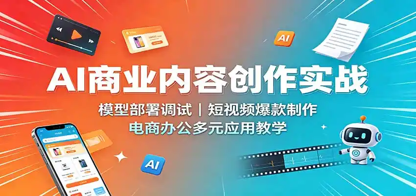 AI商业内容创作实战：模型部署调试，短视频爆款制作，电商办公多元应用教学-科技美南博客