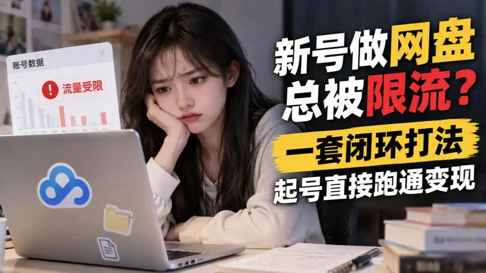 新号做网盘总被限流？一套闭环打法，起号直接跑通变现-科技美南博客