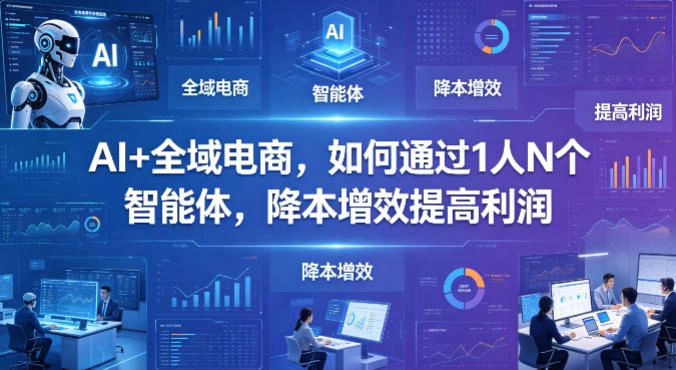 AI+全域电商，如何通过1人N个智能体，降本增效提高利润-科技美南博客
