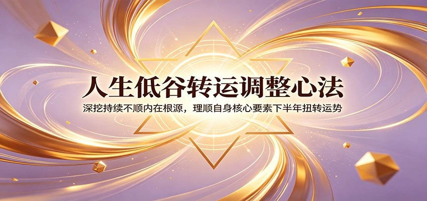 人生低谷转运调整心法：深挖持续不顺内在根源，理顺自身核心要素下半年扭转运势-科技美南博客