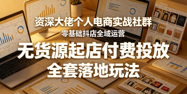 资深大佬个人电商实战社群，零基础抖店全域运营，无货源起店付费投放，全套落地玩法-科技美南博客