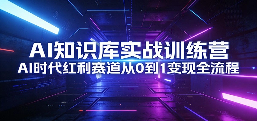 AI知识库实战训练营：AI时代红利赛道从0到1变现全流程-科技美南博客