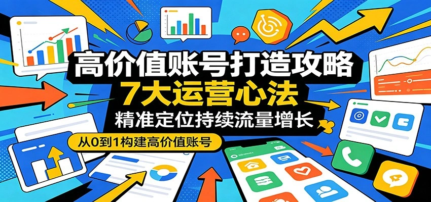 高价值账号打造攻略：7大运营心法，精准定位持续流量增长-科技美南博客