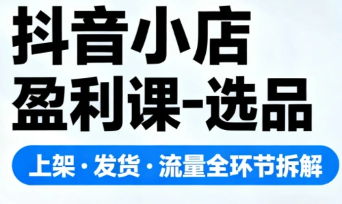 抖音小店盈利课-选品·上架·发货·流量全环节拆解-科技美南博客