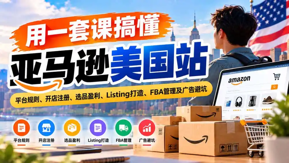 用一套课搞懂亚马逊美国站：平台规则、开店注册、选品盈利、Listing打造、FBA管理及广告避坑-科技美南博客