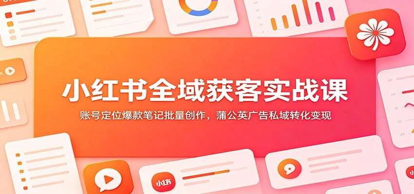 小红书全域获客实战课：账号定位爆款笔记批量创作，蒲公英广告私域转化变现-科技美南博客