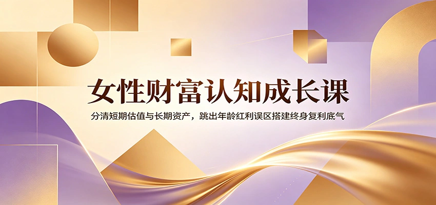 女性财富认知成长课：分清短期估值与长期资产，跳出年龄红利误区搭建终身复利底气-科技美南博客