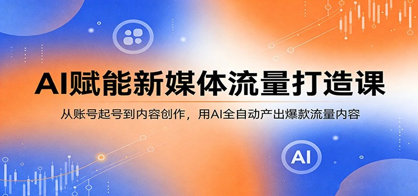 AI赋能新媒体流量打造课：从账号起号到内容创作，用AI全自动产出爆款流量内容-科技美南博客