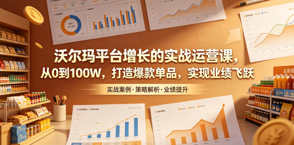 沃尔玛平台增长的实战运营课，从0到100W，打造爆款单品，实现业绩飞跃-科技美南博客