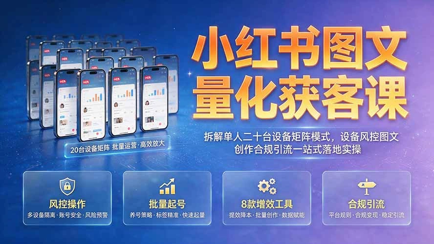 小红书图文量化获客课｜拆解单人二十台设备矩阵模式，设备风控图文创作合规引流一站式落地实操-科技美南博客
