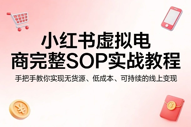 小红书虚拟电商完整SOP实战教程，手把手教你，实现无货源、低成本、可持续的线上变现-科技美南博客