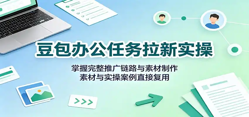 豆包办公任务拉新实操：掌握完整推广链路与素材制作，素材与实操案例直接复用-科技美南博客
