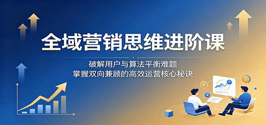 全域营销思维进阶课：破解用户与算法平衡难题，掌握双向兼顾的高效运营核心秘诀-科技美南博客