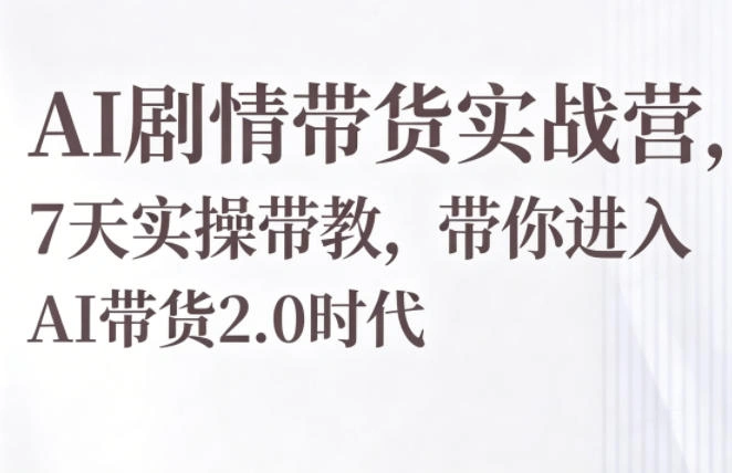 AI剧情带货实战营,7天实操带教,带你进入AI带货2.0时代