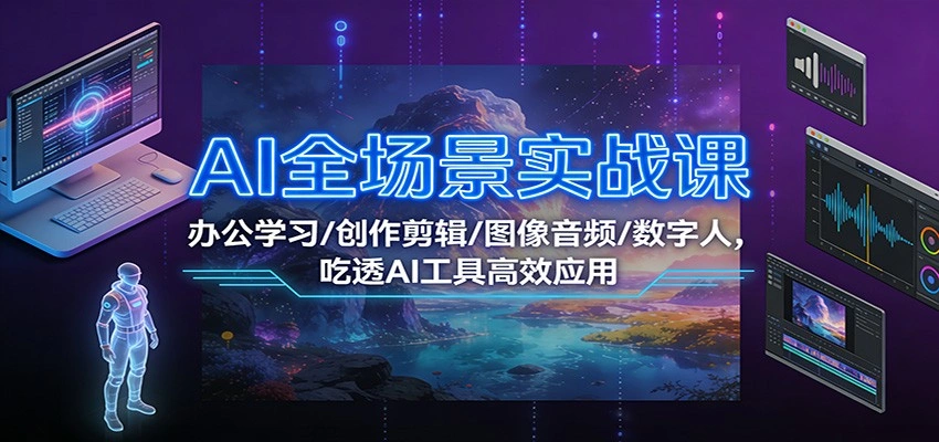 AI全场景实战课:办公学习/创作剪辑/图像音频/数字人,吃透AI工具高效应用-科技美南博客