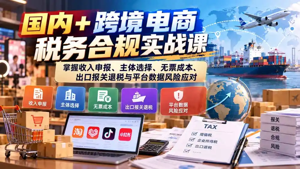 国内+跨境电商税务合规实战课:掌握收入申报、主体选择、无票成本、出口报关退税与平台数据风险应对-科技美南博客