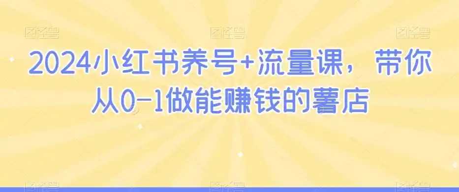 2024小红书养号+流量课，带你从0-1做能赚钱的薯店-科技美南博客