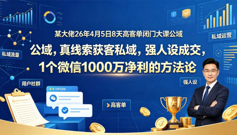 某大佬26年4月5日8天高客单闭门大课公域，真线索获客私域，强人设成交，1个微信1000W净利的方法论-科技美南博客