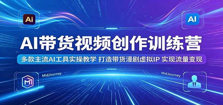 AI带货视频创作训练营：多款主流AI工具实操教学，打造带货漫剧虚拟IP，实现流量变现-科技美南博客