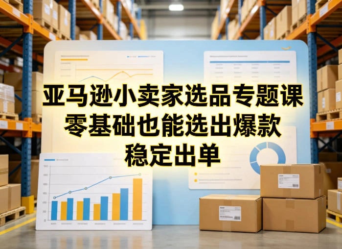 亚马逊小卖家选品专题课，零基础也能选出爆款，稳定出单-科技美南博客